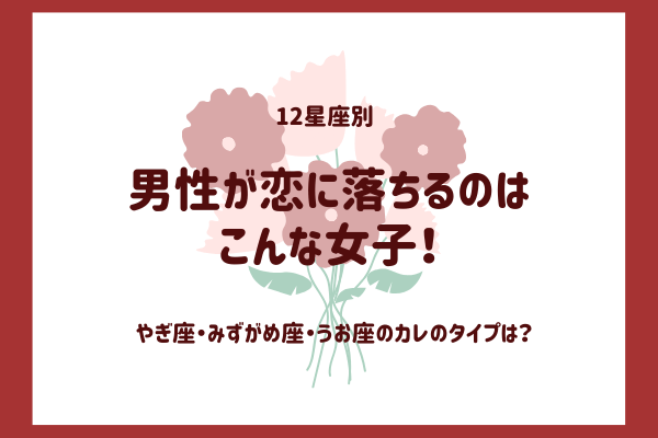 君がタイプです♡【やぎ座・みずがめ座・うお座】の男が「好きになる」女性って？