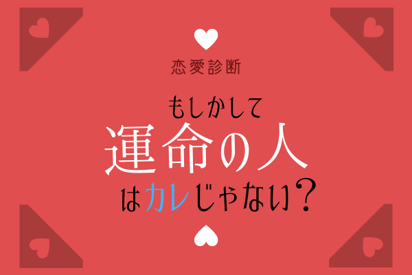 【恋愛診断】もしかして運命の人は「カレ」じゃない！？