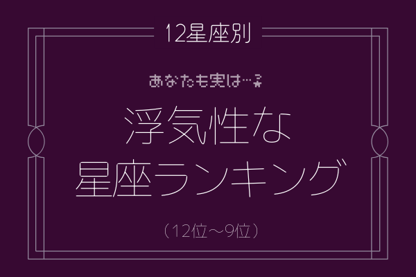 【12星座別】あなたも実は…？「浮気性の星座ランキング」（12位～9位）