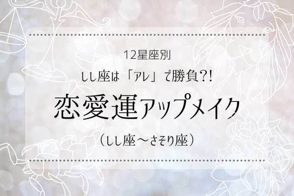 【12星座別】しし座は「アレ」で勝負？！恋愛運アップメイク （しし座～さそり座）