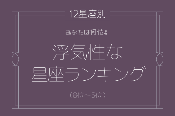 【12星座別】あなたは何位？「浮気性の星座ランキング」（8位～5位）