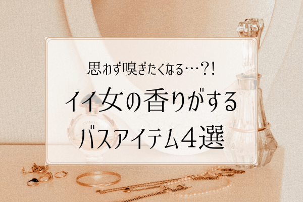 思わず嗅ぎたくなる…？！イイ女の香りがする【バスアイテム】4選