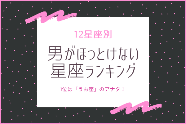 【12星座別】1位は「うお座」！？男がほっとけない星座ランキング