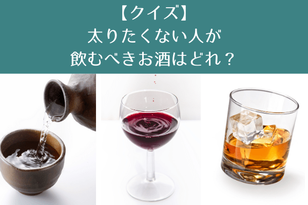 【クイズ】太りたくない人が飲むべきお酒はどれ？