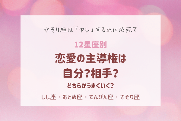【12星座別】恋愛の主導権は自分？相手？どちらがうまくいく？（しし座～さそり座）