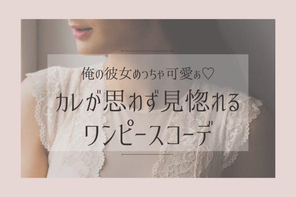 俺の彼女めっちゃ可愛ぁ♡カレが思わず見惚れる「ワンピースコーデ」