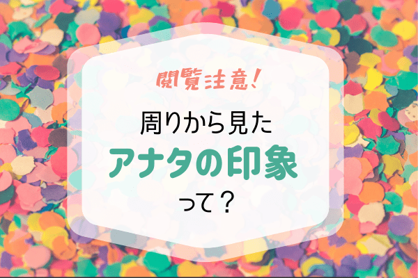 【閲覧注意？！】実はこう思われてた！周りから見た「あなたの印象」って？