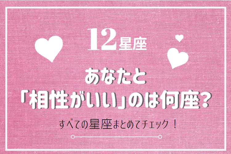 【12星座】あなたと「相性がいい」のは何座？（すべての星座まとめてチェック！）
