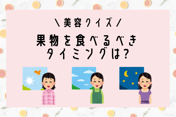 【美容クイズ♡】果物を食べるタイミングは？