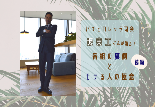 続編！バチェラーの男女逆転版「バチェロレッテ」司会の坂東工さんに聞いた【番組の裏話】と【モテる人の極意】とは