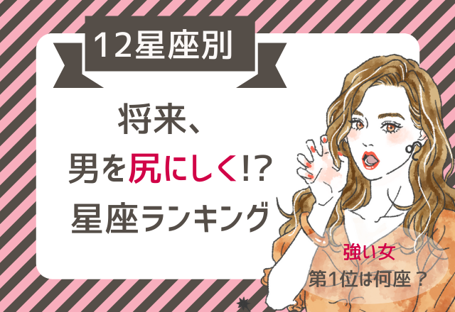 あなたは何位？【12星座別】将来、男を尻にしく！？星座ランキング