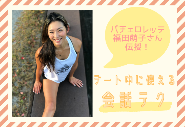 【バチェロレッテ福田萌子さん】が「デート中に使える会話テク」を伝授！