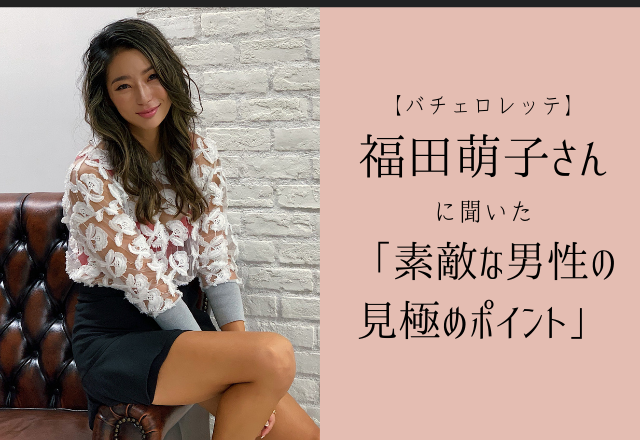 【初代バチェロレッテ】福田萌子さんに聞いた「素敵な男性の見極めのポイント」って？