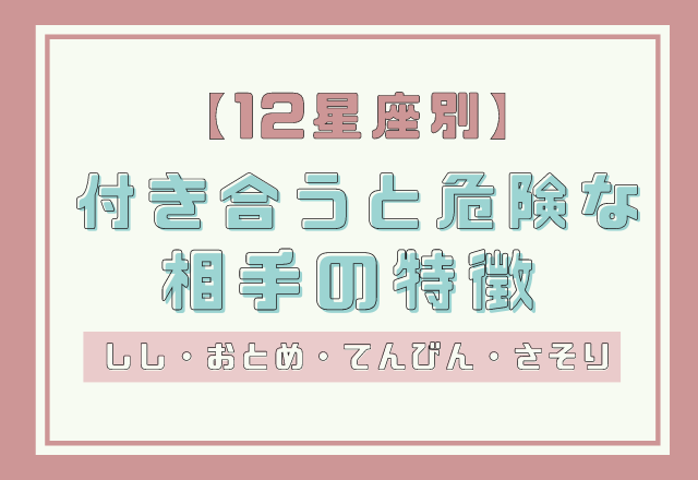 【12星座別】ハマりそうだけど…付き合うと危険な相手の特徴＜その2＞