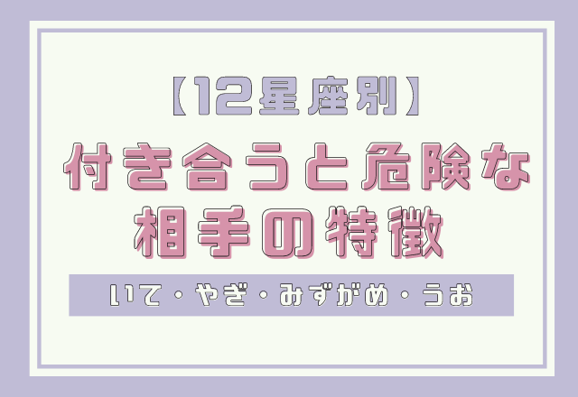 【12星座別】ハマりそうだけど…付き合うと危険な相手の特徴＜その3＞