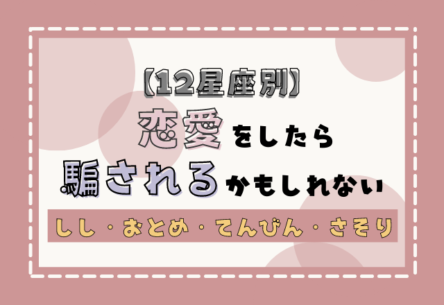 【12星座別】恋愛をしたら騙されるかもしれないポイント＜その2＞