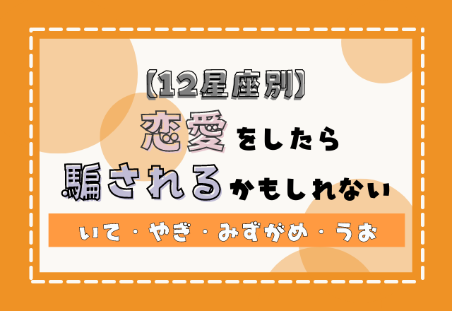 【12星座別】恋愛をしたら騙されるかもしれないポイント＜その3＞