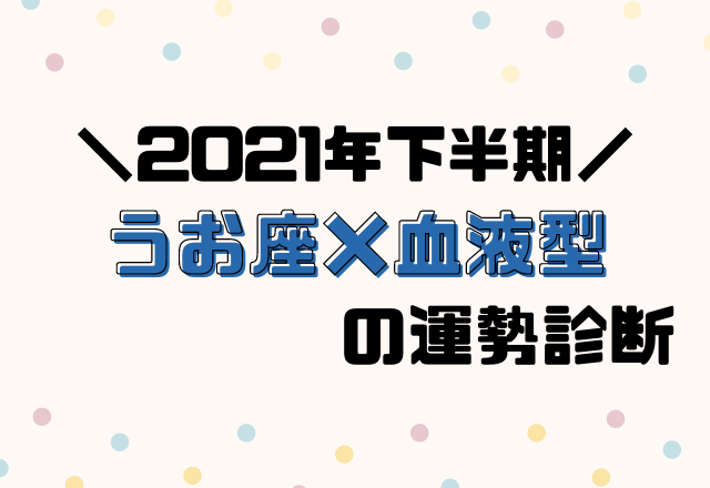 【星座×血液型別占い】2021年下半期！運勢・うお座