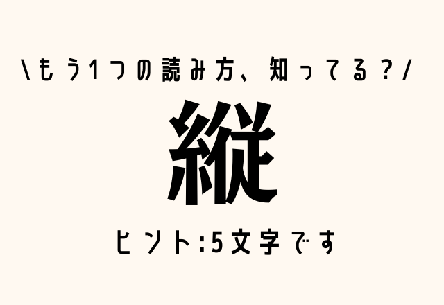 「たて」じゃない…？！【縦】もう1つの読み方、知ってる？ヒントは5文字！