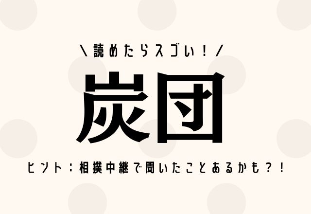 読めたらスゴい！【炭団】ヒント：相撲中継で聞いたことあるかも？！