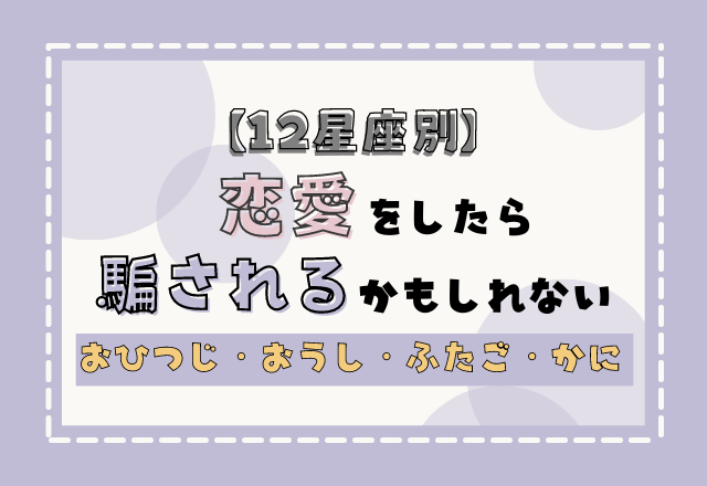 【12星座別】恋愛をしたら騙されるかもしれないポイント＜その1＞