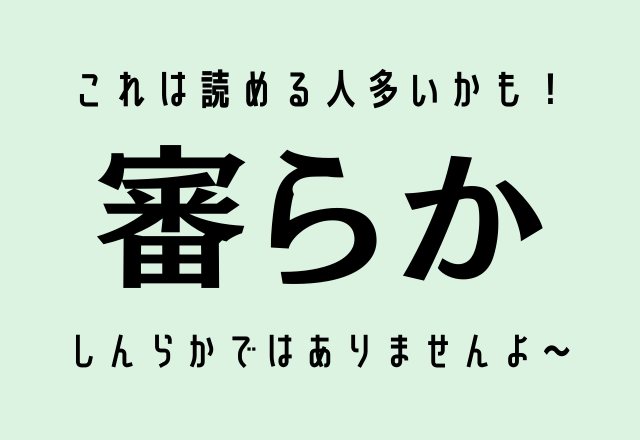 これは読める人多いかも！【審らか】しんらかではありませんよ～