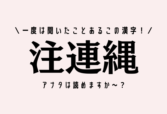 一度は聞いたことあるこの漢字！【注連縄】アナタは読めますか～？