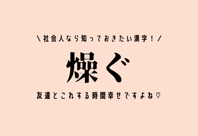 社会人なら知っておきたい漢字！【燥ぐ】友達とこれする時間幸せですよね♡