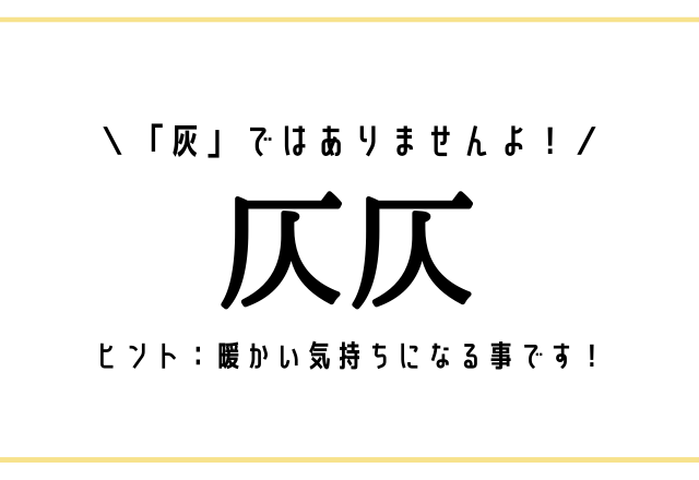 「灰」ではありませんよ！【仄仄】ヒント：暖かい気持ちになる事です！
