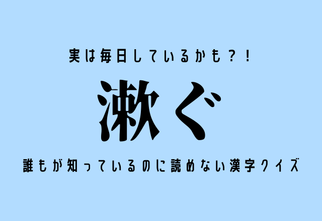 実は毎日しているかも？！【漱ぐ】誰もが知っているのに読めない漢字クイズ