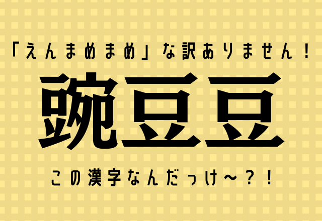 「えんまめまめ」な訳ありません！【豌豆豆】この漢字なんだっけ～？！