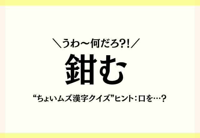 うわ～何だろ？！【鉗む】“ちょいムズ漢字クイズ”ヒント：口を…？