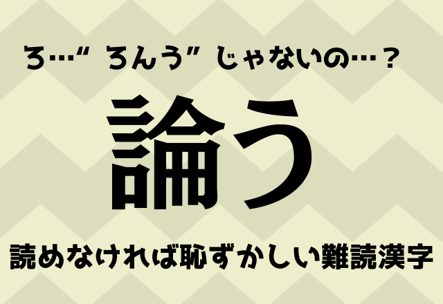 ろ…“ろんう”じゃないの…？【論う】読めなければ恥ずかしい難読漢字