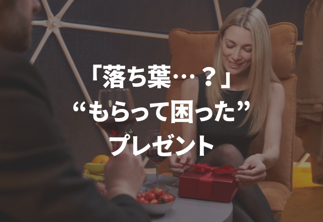 「お、落ち葉…？」微妙な気持ち…【実録！もらって困ったプレゼント】