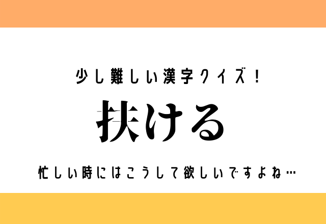 少し難しい漢字クイズ！【扶ける】忙しい時にはこうして欲しいですよね…