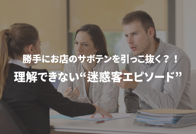 勝手にお店のサボテンを引っこ抜く？！理解できない“迷惑客エピソード”