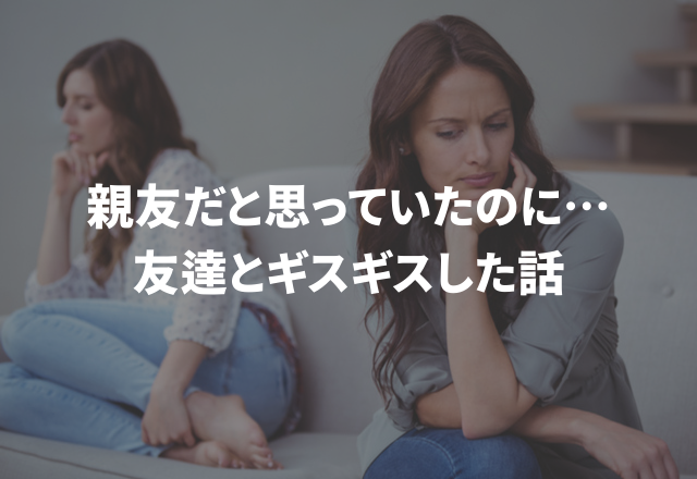 親友だと思っていたのに…＜実録！＞友達とギスギスした話