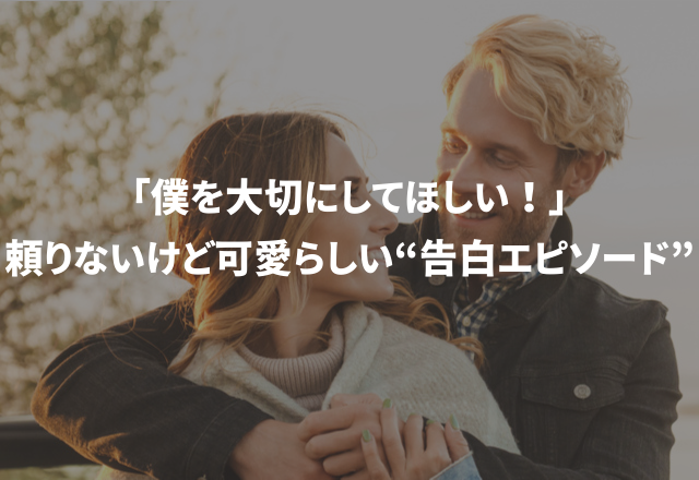 「僕を大切にしてほしい！」頼りないけど、可愛らしい“告白エピソード”