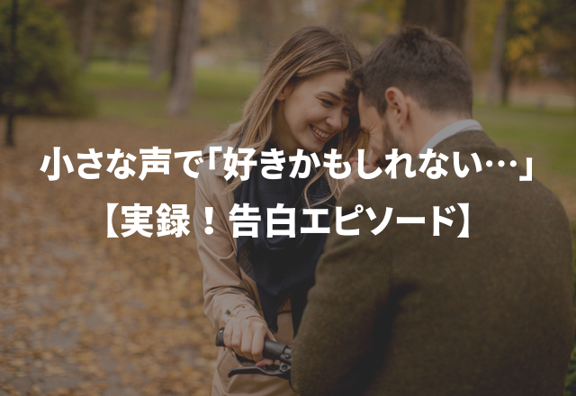 小さな声で「好きかもしれない…」【実録！告白エピソード】