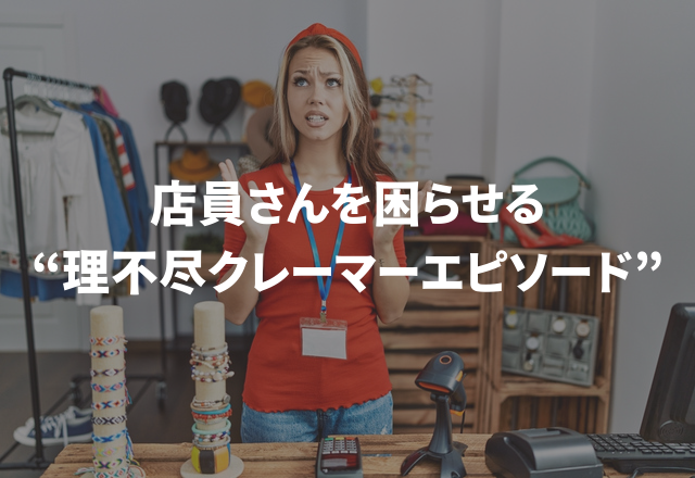 「こっちの話も聞いて！」店員さんを困らせる“理不尽クレーマーエピソード”