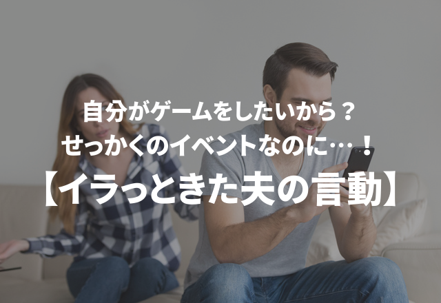 自分がゲームをしたいから？！せっかくのイベントなのに…！【イラっときた夫の言動】