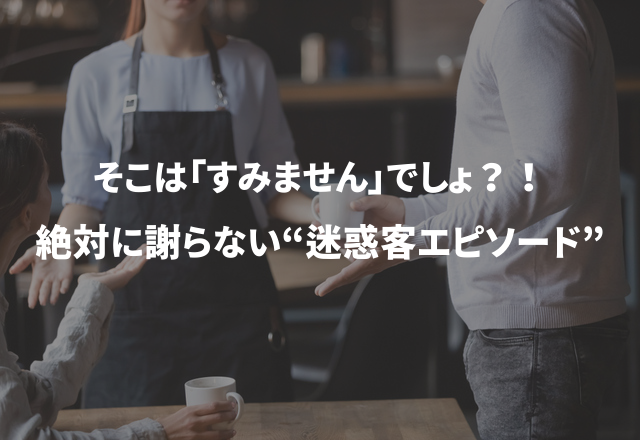 そこは「すみません」でしょ？！絶対に謝らない“迷惑客エピソード”