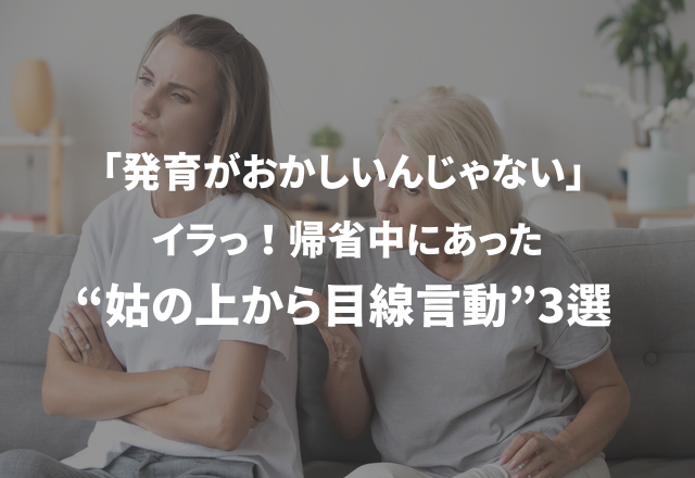 「発育がおかしいんじゃない」イラっ！帰省中にあった“姑の上から目線言動”3選