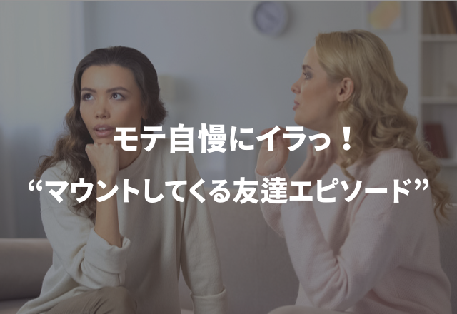 モテ自慢にイラっ！“マウントしてくる友達エピソード”3選