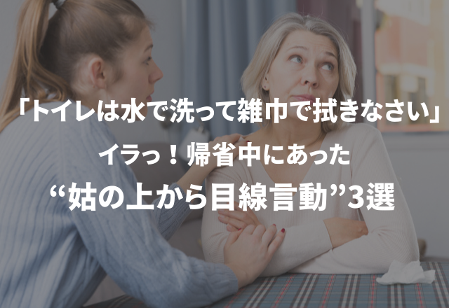 「トイレは水で洗って雑巾で拭きなさい。」イラっ！帰省中にあった“姑の上から目線言動”3選