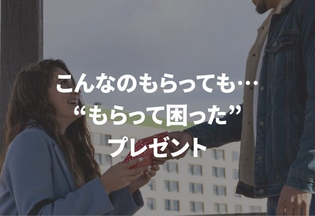 「こんなのもらっても…」頭を悩ませる【もらって困ったプレゼント】