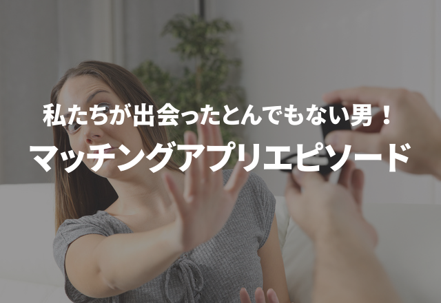 私たちが出会ったとんでもない男！“マッチングアプリでのエピソード”