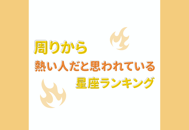 【12星座別】熱意半端ない？！周りから「熱い人だと思われている」星座ランキング