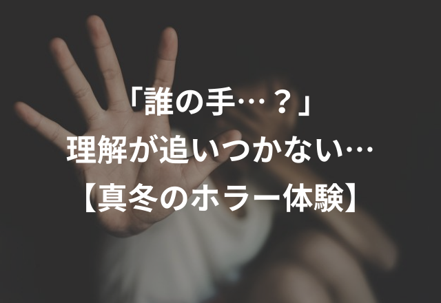 「誰の手…？」今でも理解が追いつかない…【本当にあった真冬のホラー体験】