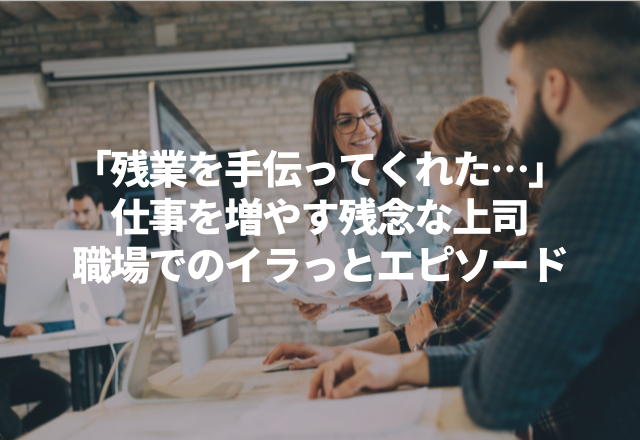 「残業を手伝ってくれたんだけど…」“仕事を増やす残念な上司”エピソード3選